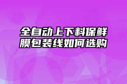 全自动上下料保鲜膜包装线如何选购