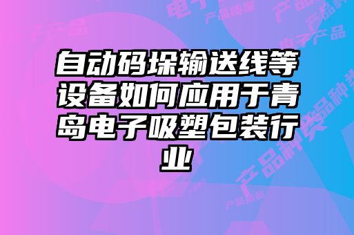 自动码垛输送线等设备如何应用于青岛电子吸塑包装行业