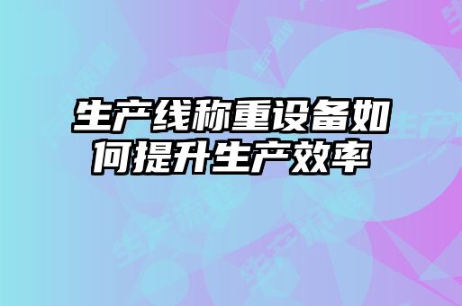 生产线称重设备如何提升生产效率