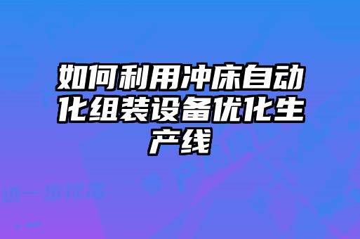 如何利用冲床自动化组装设备优化生产线