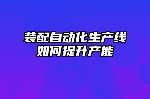 装配自动化生产线如何提升产能