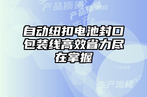 自动纽扣电池封口包装线高效省力尽在掌握