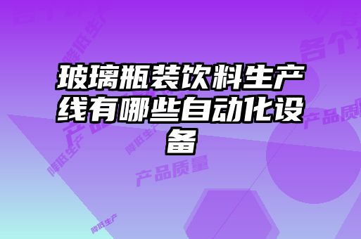 玻璃瓶装饮料生产线有哪些自动化设备