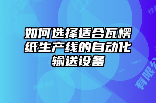 如何选择适合瓦楞纸生产线的自动化输送设备