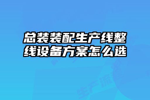 总装装配生产线整线设备方案怎么选