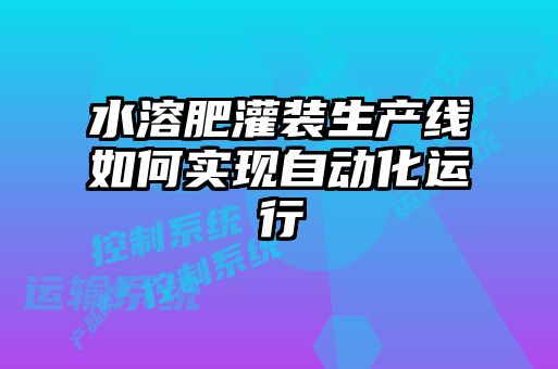 水溶肥灌装生产线如何实现自动化运行