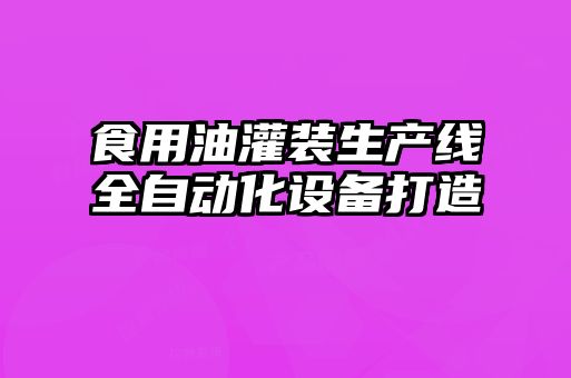 食用油灌装生产线全自动化设备打造