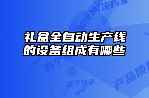 礼盒全自动生产线的设备组成有哪些