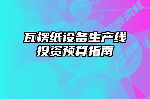 瓦楞纸设备生产线投资预算指南