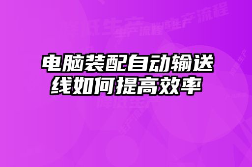 电脑装配自动输送线如何提高效率