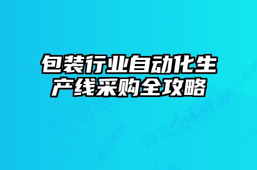 包装行业自动化生产线采购全攻略