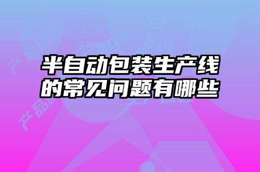 半自动包装生产线的常见问题有哪些