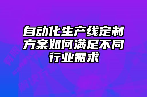 自动化生产线定制方案如何满足不同行业需求