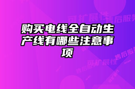 购买电线全自动生产线有哪些注意事项