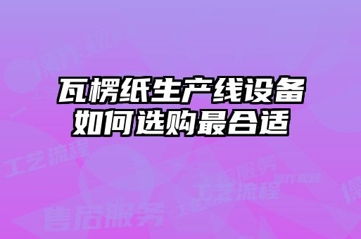 瓦楞纸生产线设备如何选购最合适