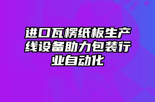 进口瓦楞纸板生产线设备助力包装行业自动化