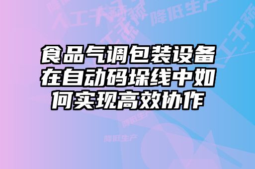 食品气调包装设备在自动码垛线中如何实现高效协作