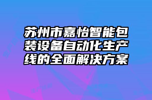 苏州市嘉怡智能包装设备自动化生产线的全面解决方案