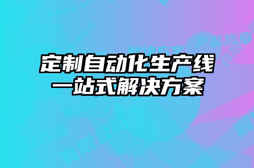 定制自动化生产线一站式解决方案