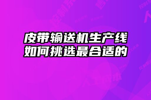 皮带输送机生产线如何挑选最合适的