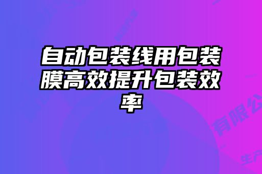 自动包装线用包装膜高效提升包装效率