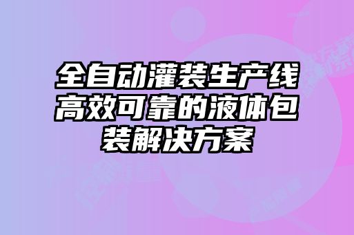 全自动灌装生产线高效可靠的液体包装解决方案