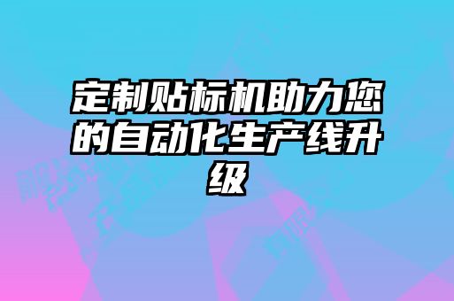 定制贴标机助力您的自动化生产线升级