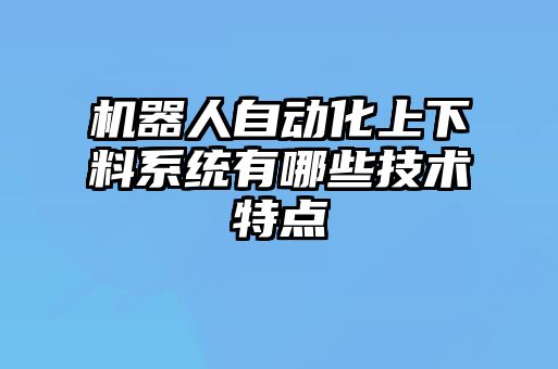 机器人自动化上下料系统有哪些技术特点