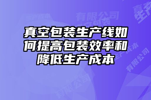 真空包装生产线如何提高包装效率和降低生产成本