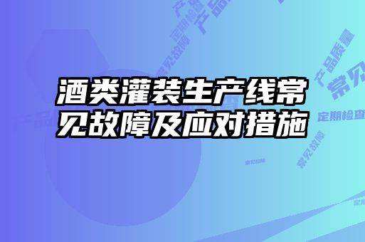 酒类灌装生产线常见故障及应对措施