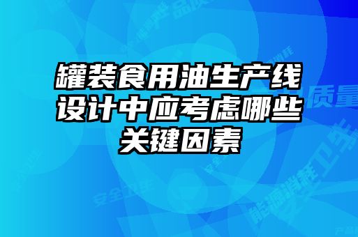 罐装食用油生产线设计中应考虑哪些关键因素