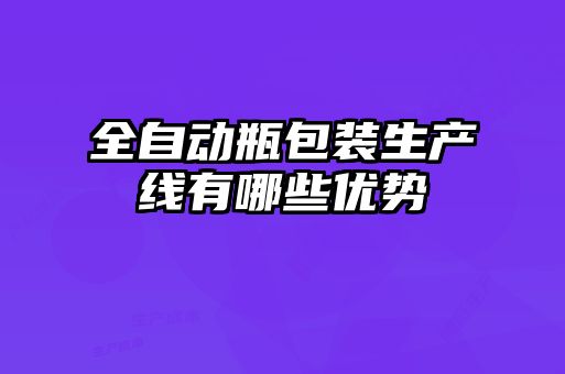 全自动瓶包装生产线有哪些优势