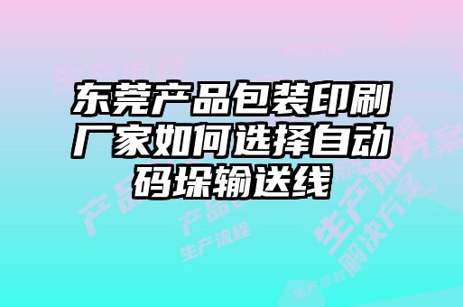 东莞产品包装印刷厂家如何选择自动码垛输送线