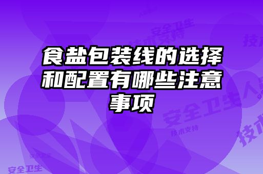 食盐包装线的选择和配置有哪些注意事项