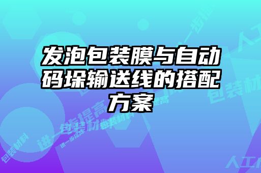 发泡包装膜与自动码垛输送线的搭配方案