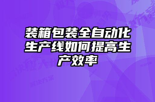 装箱包装全自动化生产线如何提高生产效率