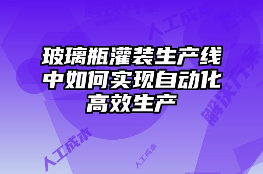 玻璃瓶灌装生产线中如何实现自动化高效生产