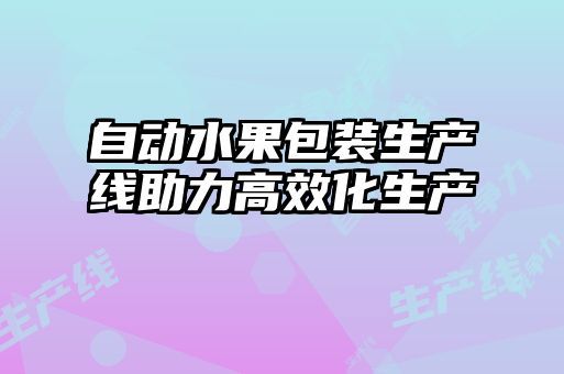 自动水果包装生产线助力高效化生产