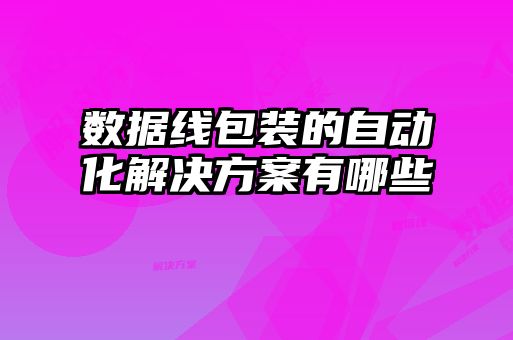 数据线包装的自动化解决方案有哪些