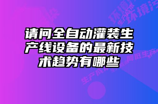 请问全自动灌装生产线设备的最新技术趋势有哪些