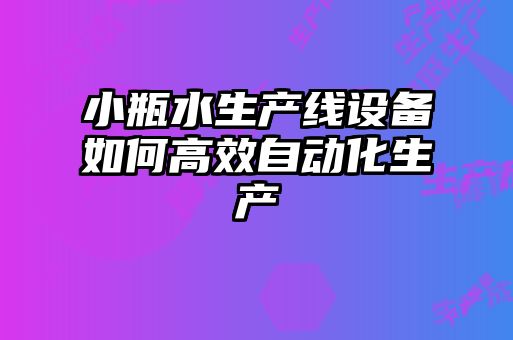 小瓶水生产线设备如何高效自动化生产