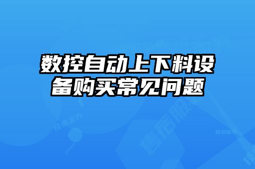 数控自动上下料设备购买常见问题