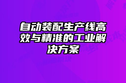 自动装配生产线高效与精准的工业解决方案