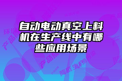 自动电动真空上料机在生产线中有哪些应用场景