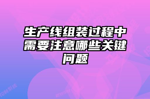 生产线组装过程中需要注意哪些关键问题