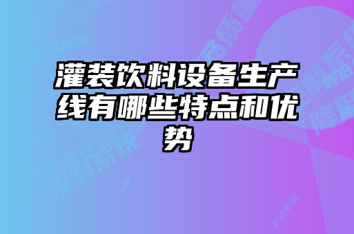 灌装饮料设备生产线有哪些特点和优势