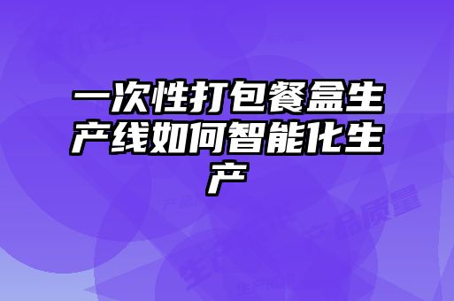 一次性打包餐盒生产线如何智能化生产