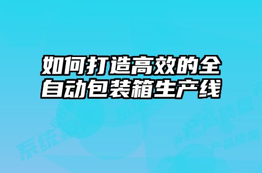 如何打造高效的全自动包装箱生产线