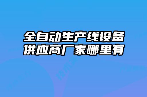 全自动生产线设备供应商厂家哪里有