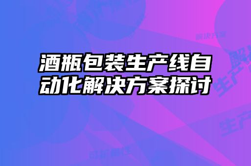 酒瓶包装生产线自动化解决方案探讨